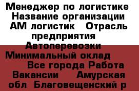 Менеджер по логистике › Название организации ­ АМ-логистик › Отрасль предприятия ­ Автоперевозки › Минимальный оклад ­ 25 000 - Все города Работа » Вакансии   . Амурская обл.,Благовещенский р-н